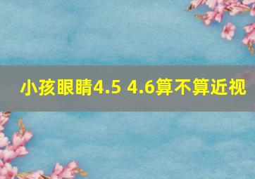 小孩眼睛4.5 4.6算不算近视